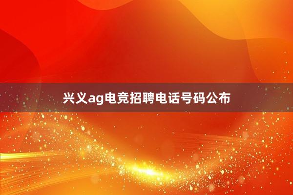 兴义ag电竞招聘电话号码公布