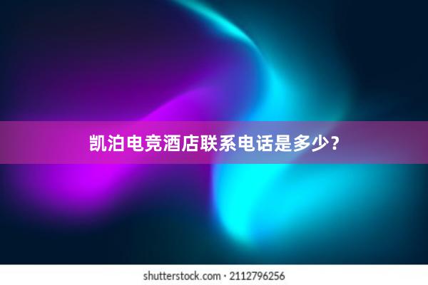 凯泊电竞酒店联系电话是多少？