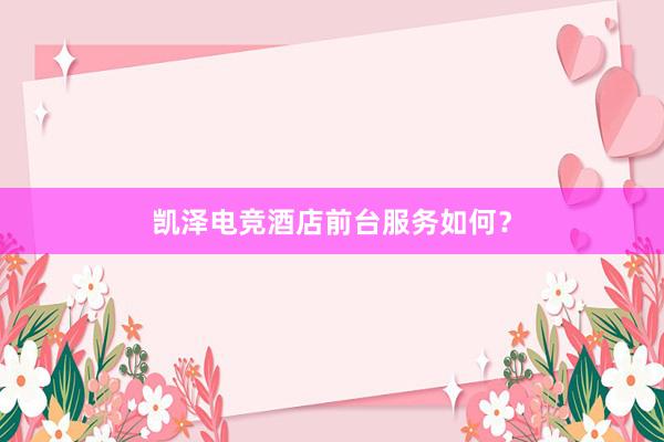 凯泽电竞酒店前台服务如何？