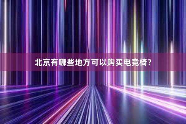 北京有哪些地方可以购买电竞椅？