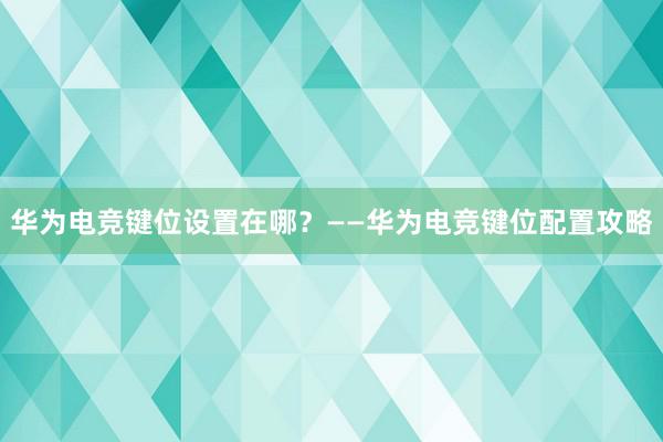 华为电竞键位设置在哪？——华为电竞键位配置攻略