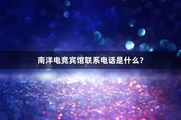 南洋电竞宾馆联系电话是什么？