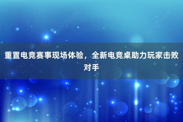 重置电竞赛事现场体验，全新电竞桌助力玩家击败对手