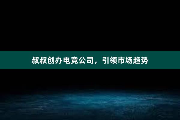 叔叔创办电竞公司，引领市场趋势