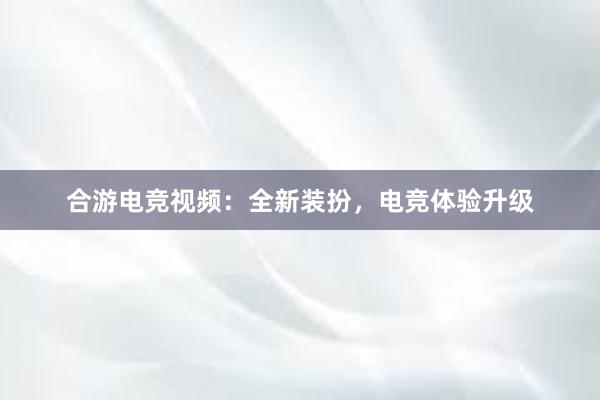 合游电竞视频：全新装扮，电竞体验升级