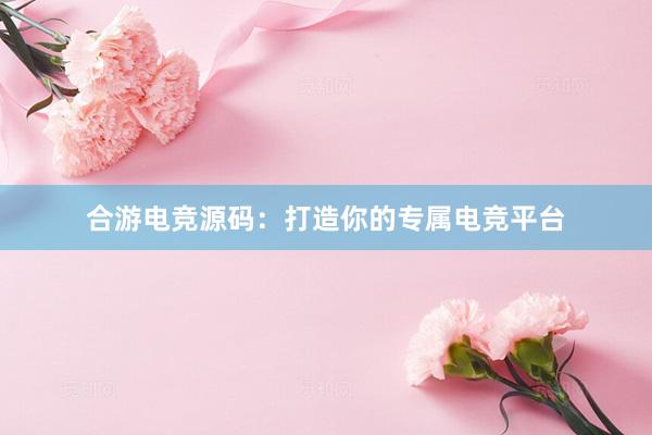 合游电竞源码：打造你的专属电竞平台