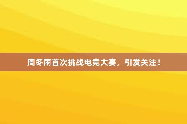 周冬雨首次挑战电竞大赛，引发关注！