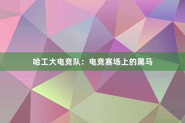 哈工大电竞队：电竞赛场上的黑马