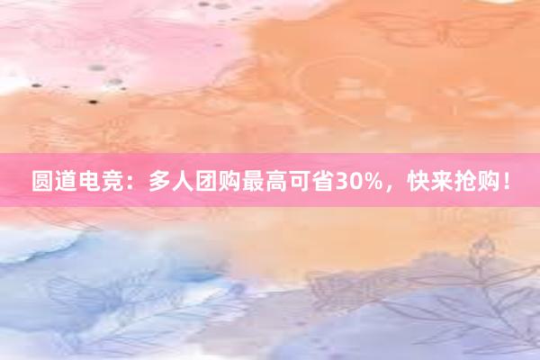 圆道电竞：多人团购最高可省30%，快来抢购！