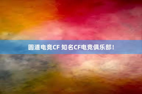 圆道电竞CF 知名CF电竞俱乐部！