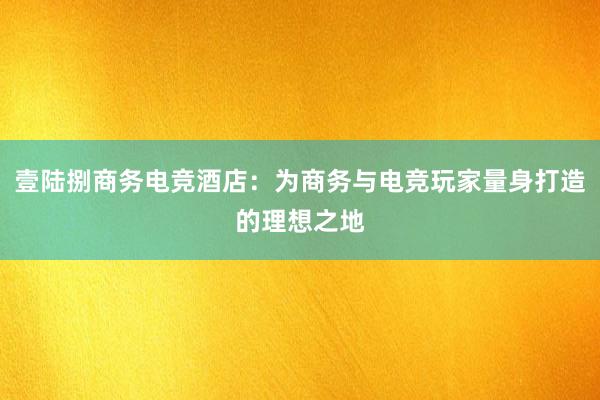 壹陆捌商务电竞酒店：为商务与电竞玩家量身打造的理想之地