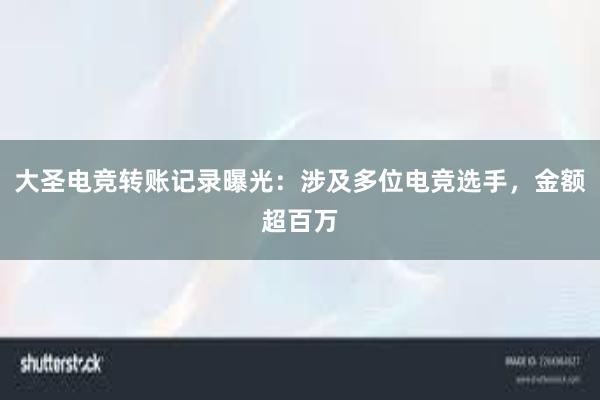 大圣电竞转账记录曝光：涉及多位电竞选手，金额超百万