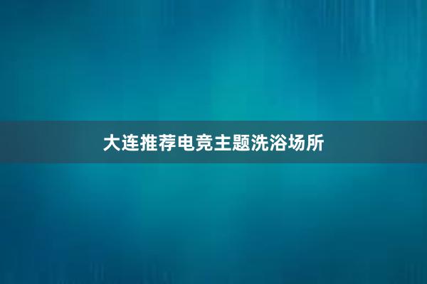 大连推荐电竞主题洗浴场所