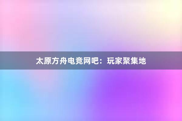 太原方舟电竞网吧：玩家聚集地