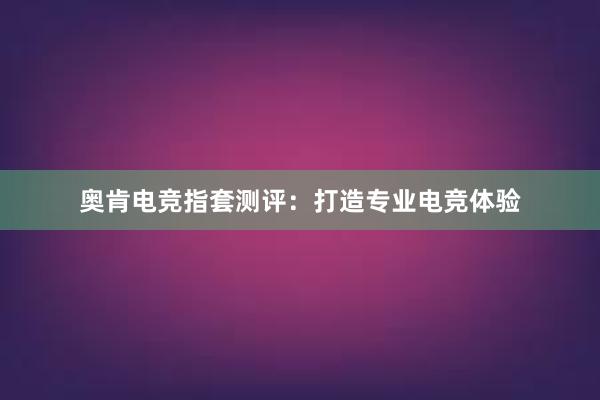 奥肯电竞指套测评：打造专业电竞体验