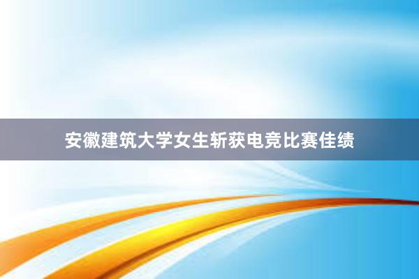 安徽建筑大学女生斩获电竞比赛佳绩