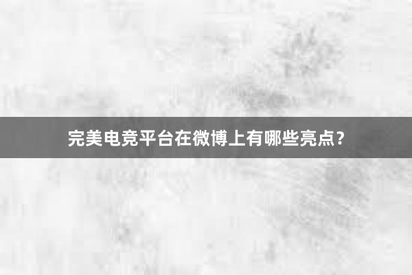 完美电竞平台在微博上有哪些亮点？