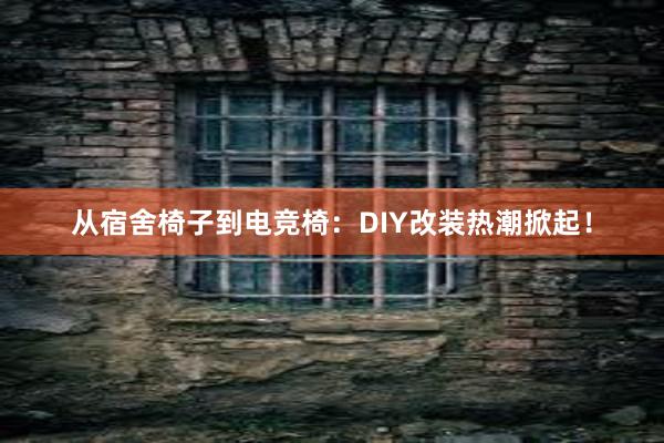 从宿舍椅子到电竞椅：DIY改装热潮掀起！