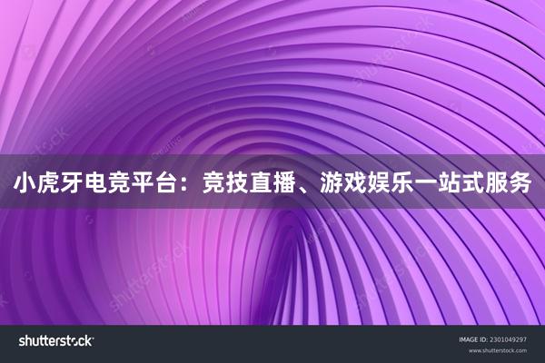 小虎牙电竞平台：竞技直播、游戏娱乐一站式服务