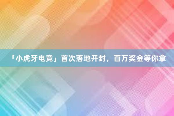 「小虎牙电竞」首次落地开封，百万奖金等你拿