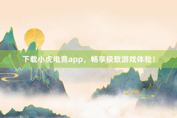 下载小虎电竞app，畅享极致游戏体验！