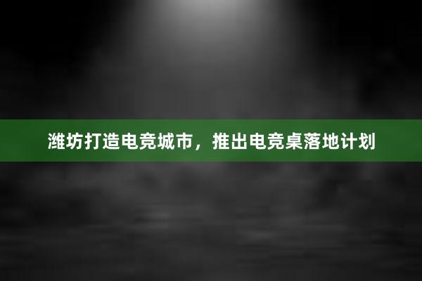 潍坊打造电竞城市，推出电竞桌落地计划