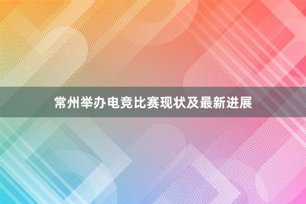 常州举办电竞比赛现状及最新进展