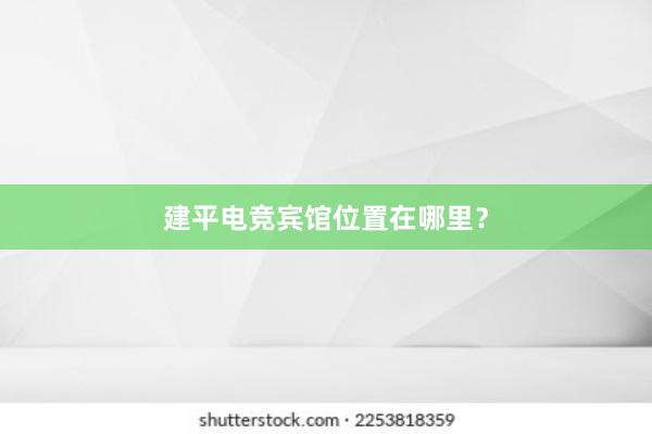 建平电竞宾馆位置在哪里？