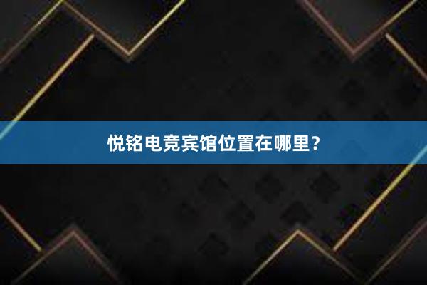 悦铭电竞宾馆位置在哪里？