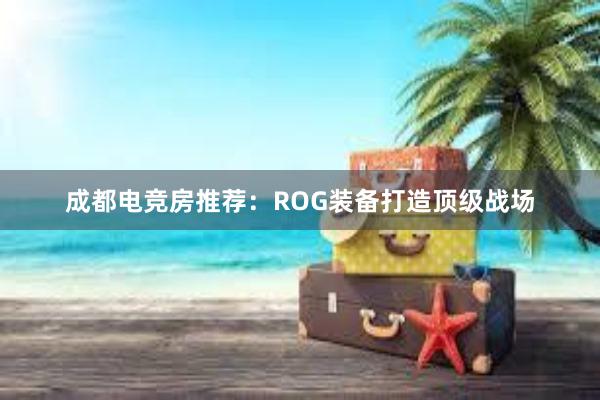 成都电竞房推荐：ROG装备打造顶级战场