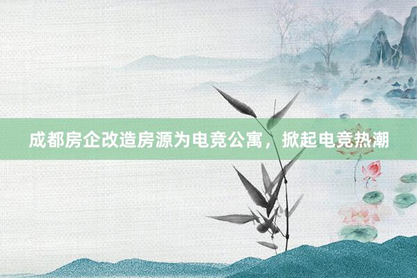 成都房企改造房源为电竞公寓，掀起电竞热潮