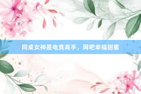 同桌女神是电竞高手，网吧幸福甜蜜