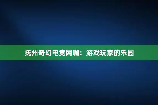 抚州奇幻电竞网咖：游戏玩家的乐园