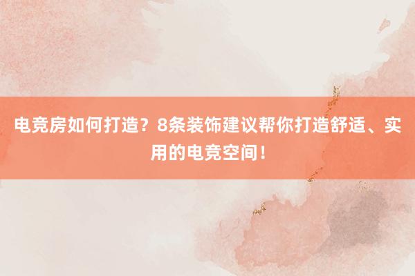 电竞房如何打造？8条装饰建议帮你打造舒适、实用的电竞空间！