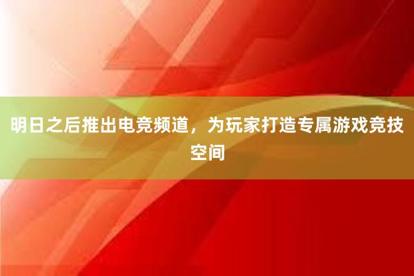 明日之后推出电竞频道，为玩家打造专属游戏竞技空间