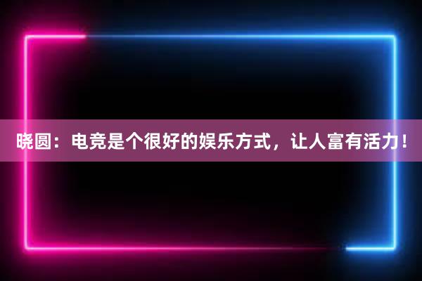 晓圆：电竞是个很好的娱乐方式，让人富有活力！