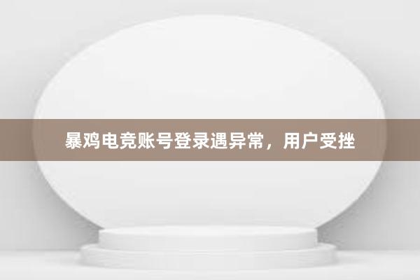 暴鸡电竞账号登录遇异常，用户受挫