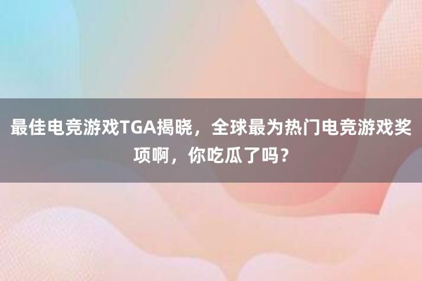 最佳电竞游戏TGA揭晓，全球最为热门电竞游戏奖项啊，你吃瓜了吗？