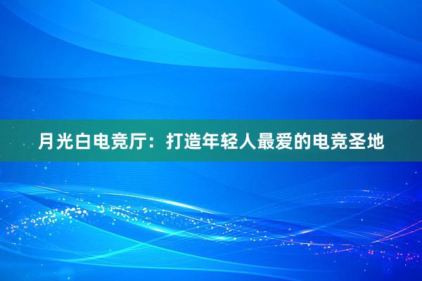 月光白电竞厅：打造年轻人最爱的电竞圣地