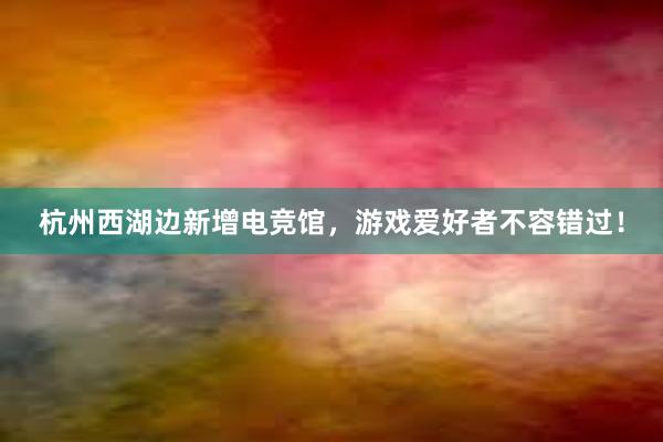 杭州西湖边新增电竞馆，游戏爱好者不容错过！