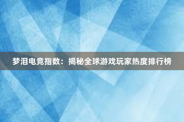 梦泪电竞指数：揭秘全球游戏玩家热度排行榜