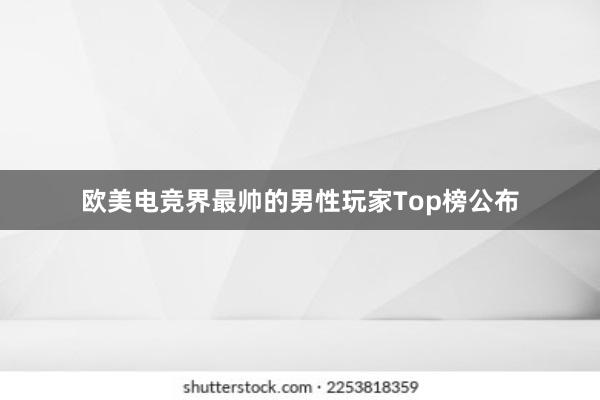 欧美电竞界最帅的男性玩家Top榜公布