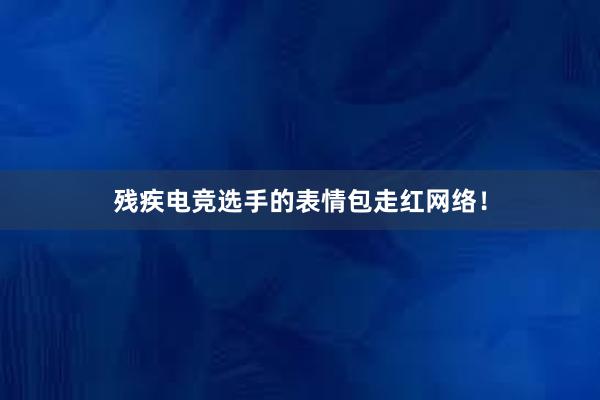 残疾电竞选手的表情包走红网络！