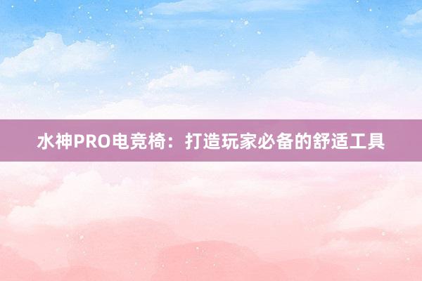 水神PRO电竞椅：打造玩家必备的舒适工具