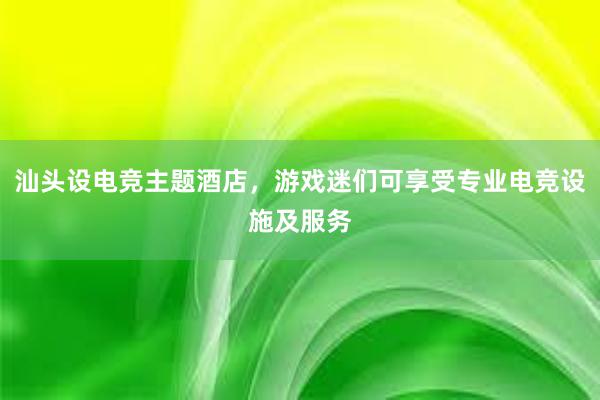 汕头设电竞主题酒店，游戏迷们可享受专业电竞设施及服务