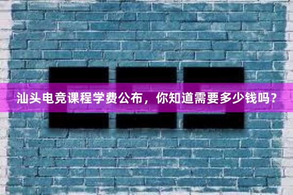 汕头电竞课程学费公布，你知道需要多少钱吗？