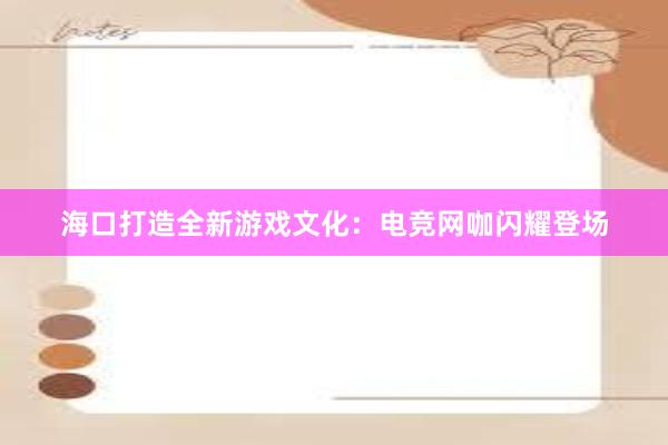 海口打造全新游戏文化：电竞网咖闪耀登场