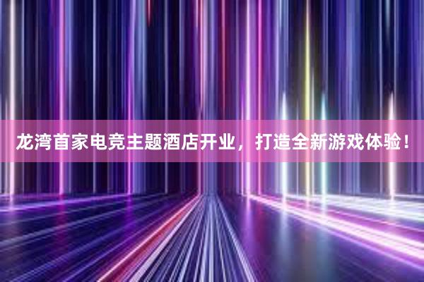 龙湾首家电竞主题酒店开业，打造全新游戏体验！