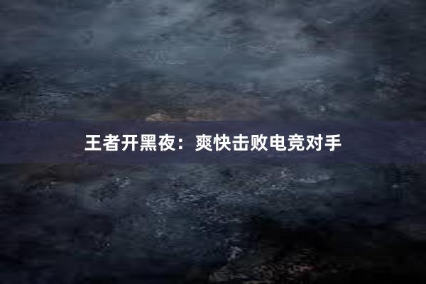 王者开黑夜：爽快击败电竞对手