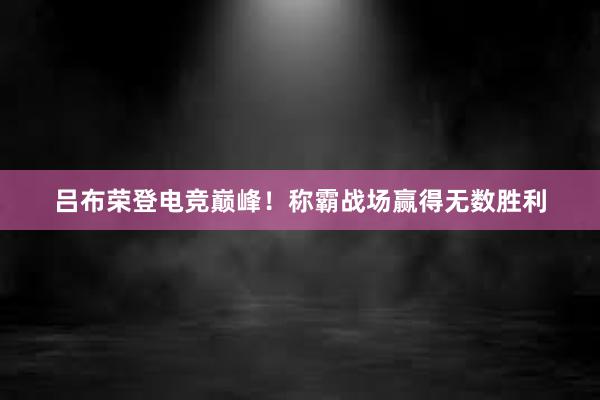 吕布荣登电竞巅峰！称霸战场赢得无数胜利